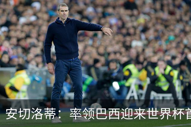 安切洛蒂：率领巴西迎来世界杯首战 既是责任也是荣光